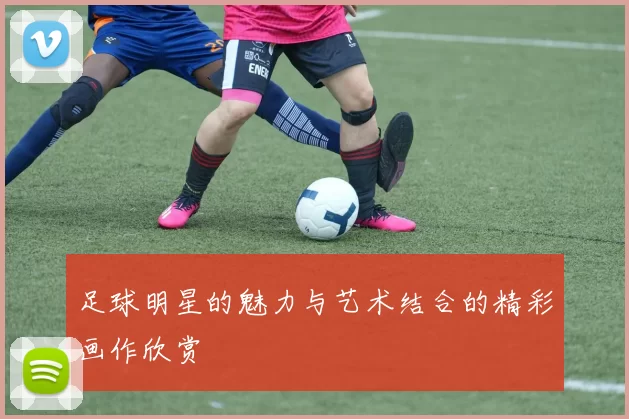 足球明星的魅力与艺术结合的精彩画作欣赏