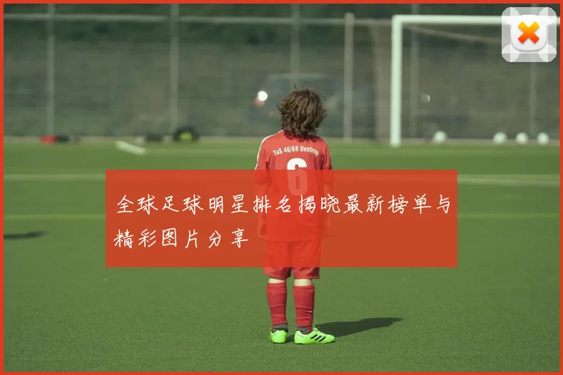 全球足球明星排名揭晓最新榜单与精彩图片分享