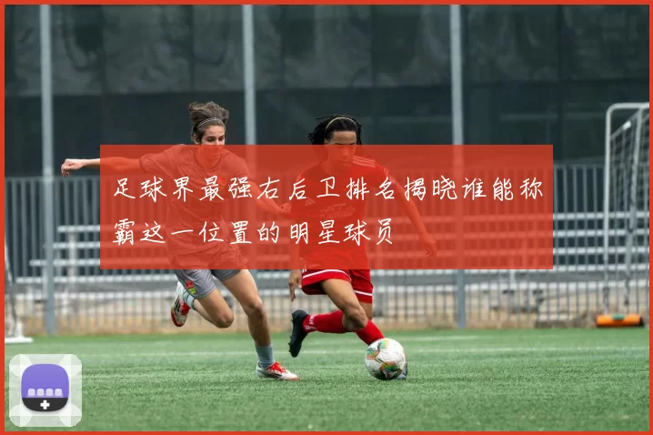 足球界最强右后卫排名揭晓谁能称霸这一位置的明星球员