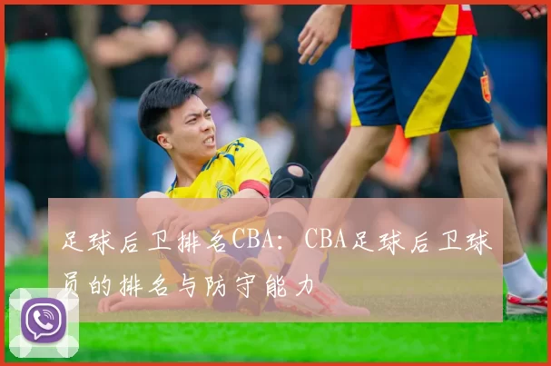 足球后卫排名CBA：CBA足球后卫球员的排名与防守能力