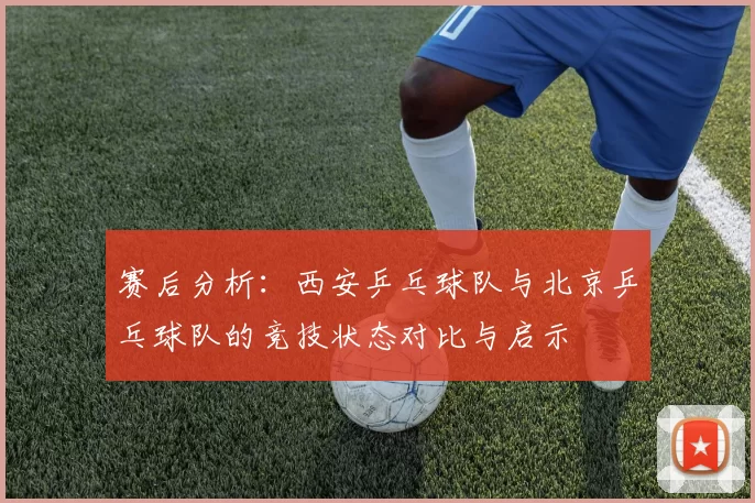 赛后分析：西安乒乓球队与北京乒乓球队的竞技状态对比与启示