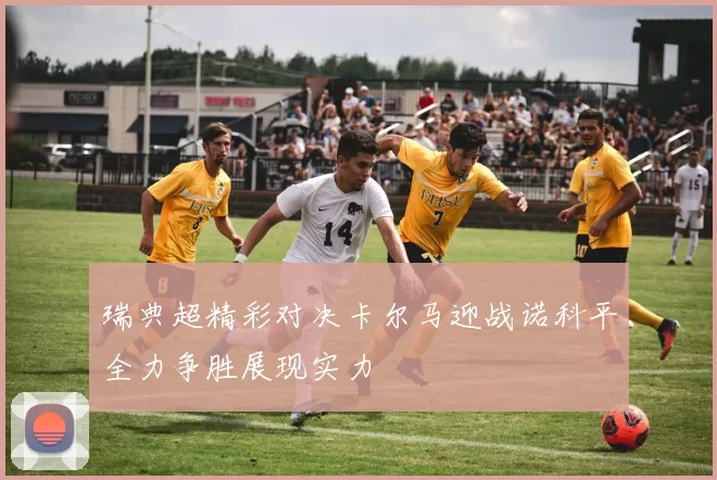 瑞典超精彩对决卡尔马迎战诺科平全力争胜展现实力