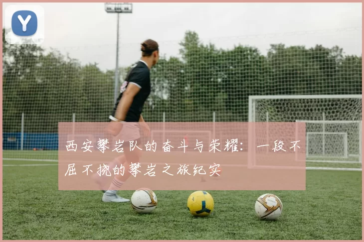西安攀岩队的奋斗与荣耀：一段不屈不挠的攀岩之旅纪实