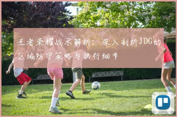 王者荣耀战术解析：深入剖析JDG的区域防守策略与执行细节