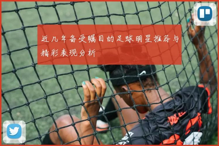 近几年备受瞩目的足球明星推荐与精彩表现分析