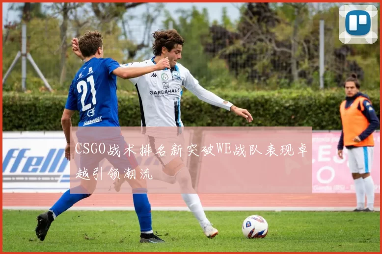 CSGO战术排名新突破WE战队表现卓越引领潮流