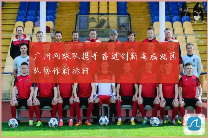 广州网球队携手奋进创新高成就团队协作新标杆