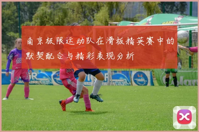 南京极限运动队在滑板精英赛中的默契配合与精彩表现分析