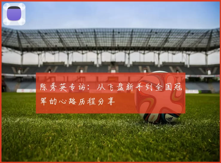 陈秀英专访：从飞盘新手到全国冠军的心路历程分享