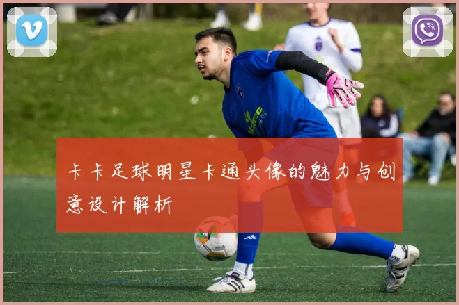 卡卡足球明星卡通头像的魅力与创意设计解析