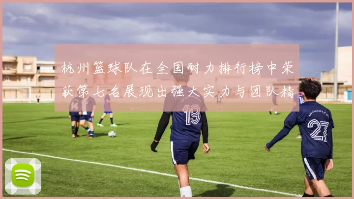 杭州篮球队在全国耐力排行榜中荣获第七名展现出强大实力与团队精神