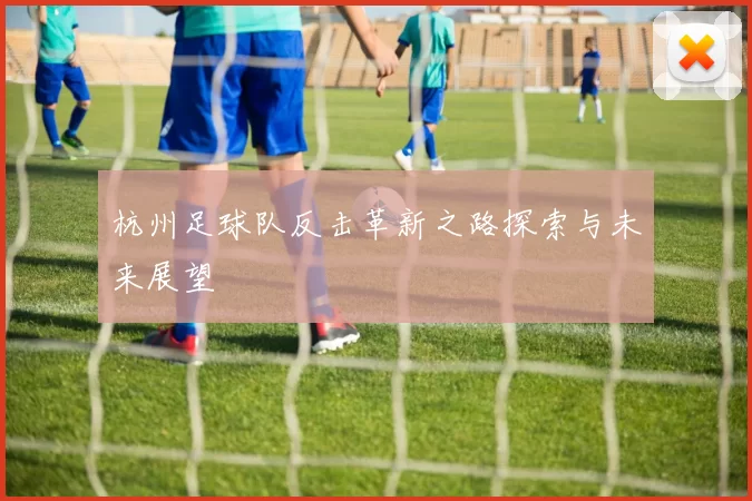 杭州足球队反击革新之路探索与未来展望