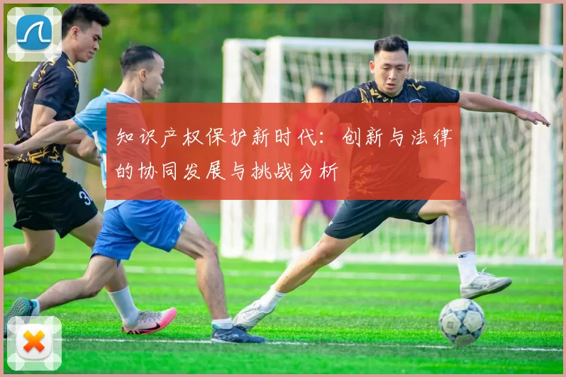 知识产权保护新时代：创新与法律的协同发展与挑战分析