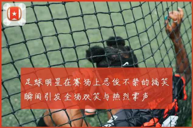 足球明星在赛场上忍俊不禁的搞笑瞬间引发全场欢笑与热烈掌声