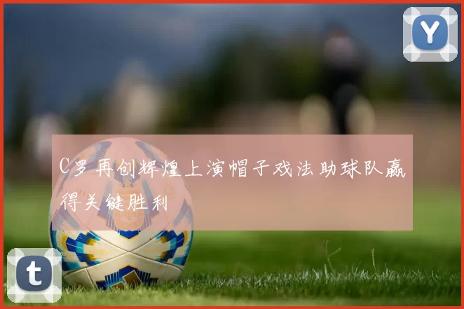 C罗再创辉煌上演帽子戏法助球队赢得关键胜利