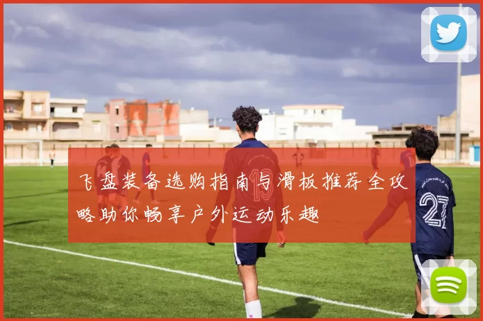 飞盘装备选购指南与滑板推荐全攻略助你畅享户外运动乐趣