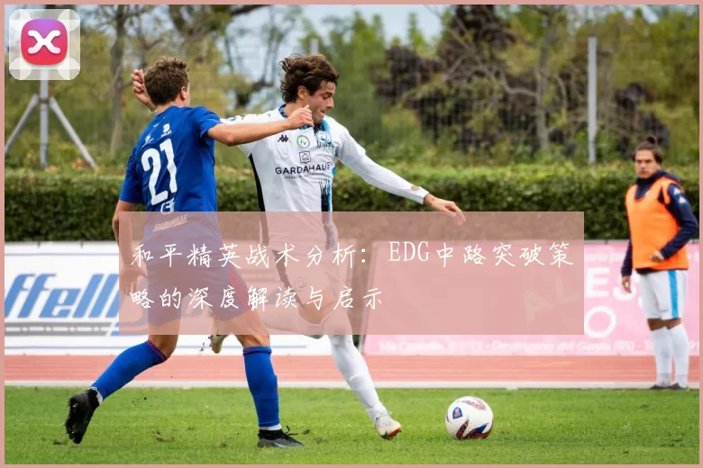 和平精英战术分析：EDG中路突破策略的深度解读与启示