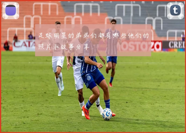 足球明星的弟弟们都有哪些他们的照片和故事分享