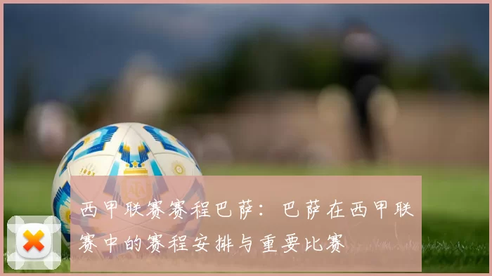 西甲联赛赛程巴萨：巴萨在西甲联赛中的赛程安排与重要比赛