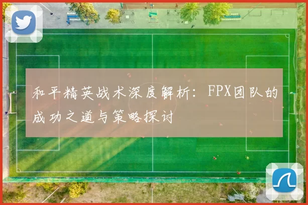 和平精英战术深度解析：FPX团队的成功之道与策略探讨