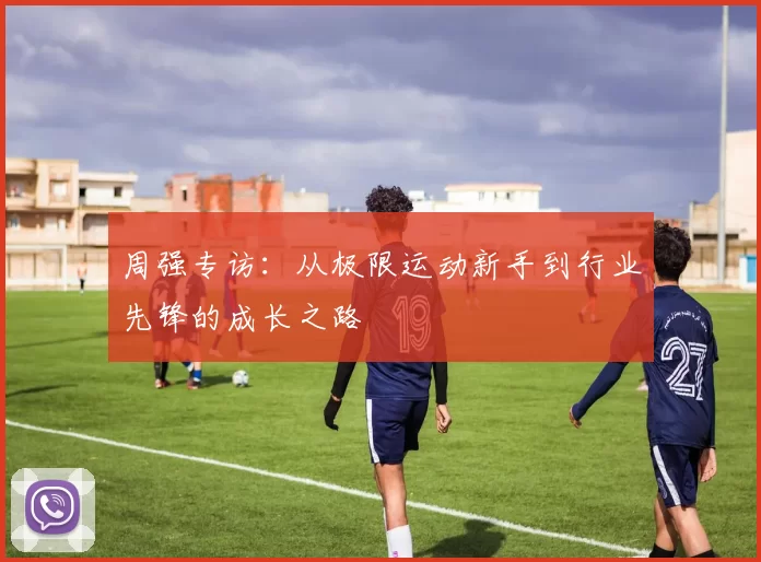周强专访：从极限运动新手到行业先锋的成长之路