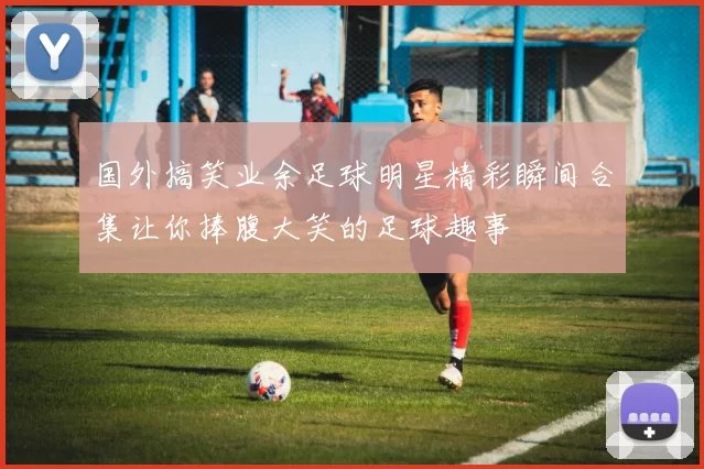 国外搞笑业余足球明星精彩瞬间合集让你捧腹大笑的足球趣事