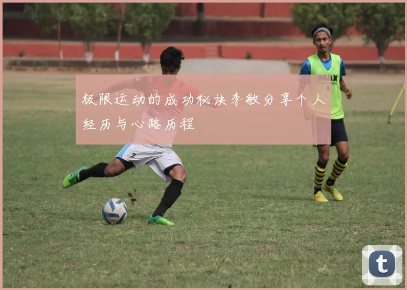 极限运动的成功秘诀李敏分享个人经历与心路历程