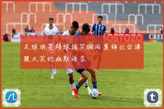 足球明星踢球搞笑瞬间集锦让你捧腹大笑的幽默语录