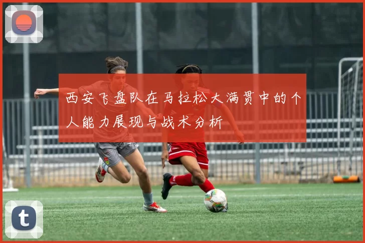 西安飞盘队在马拉松大满贯中的个人能力展现与战术分析