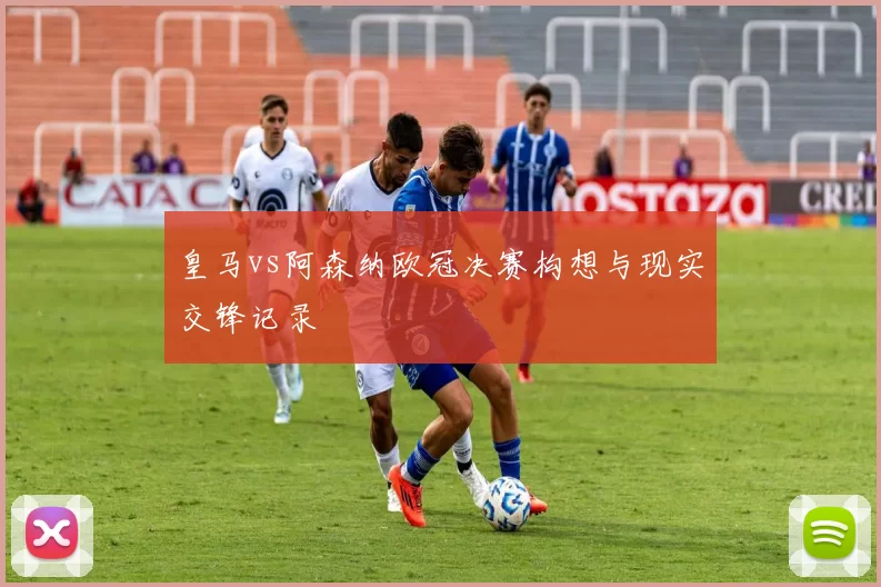 皇马vs阿森纳欧冠决赛构想与现实交锋记录