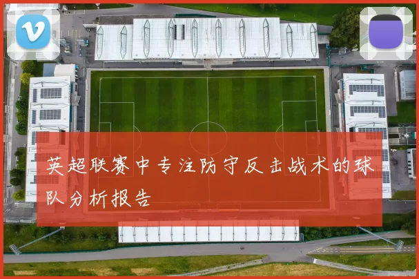英超联赛中专注防守反击战术的球队分析报告
