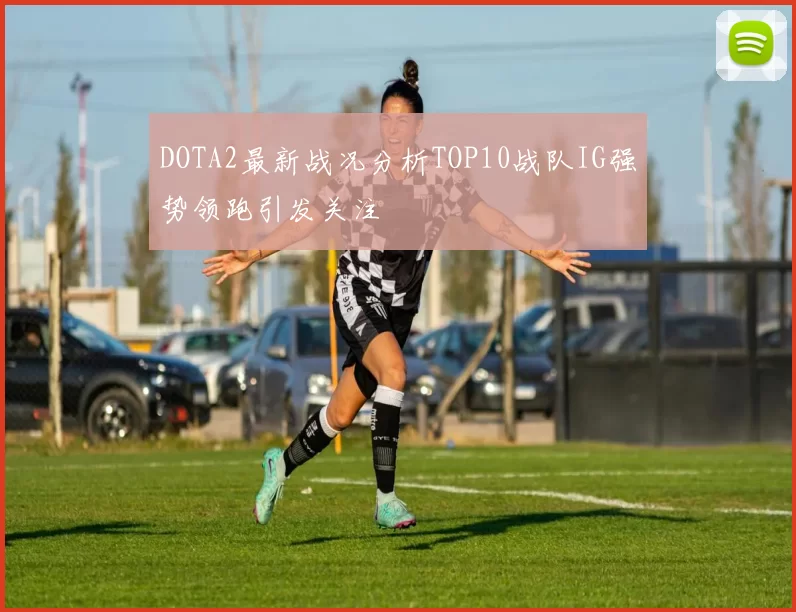 DOTA2最新战况分析TOP10战队IG强势领跑引发关注