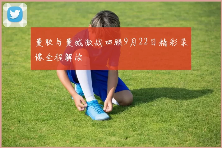 曼联与曼城激战回顾9月22日精彩录像全程解读