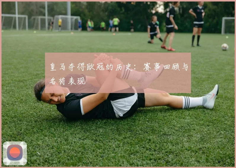 皇马夺得欧冠的历史：赛事回顾与名将表现