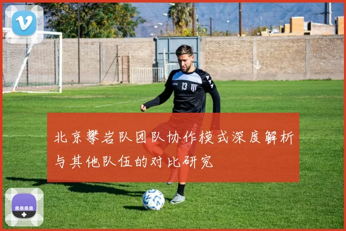 北京攀岩队团队协作模式深度解析与其他队伍的对比研究