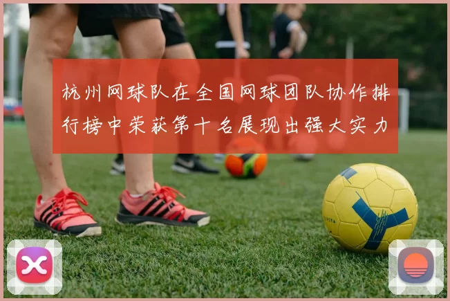 杭州网球队在全国网球团队协作排行榜中荣获第十名展现出强大实力与团结精神