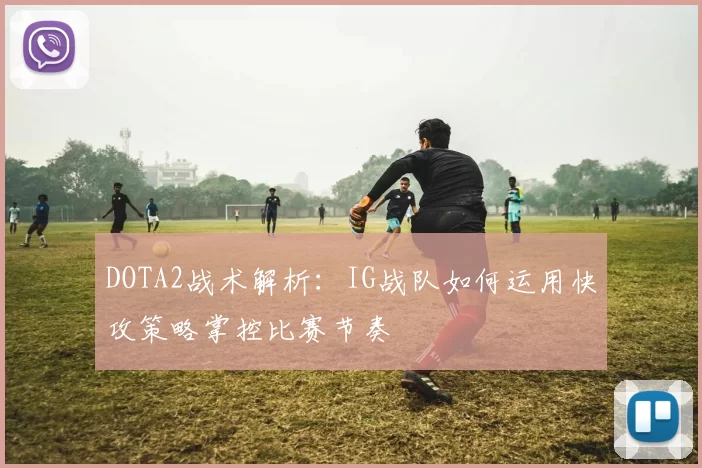 DOTA2战术解析：IG战队如何运用快攻策略掌控比赛节奏