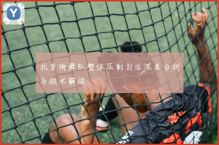 北京街舞队整体压制打法深度分析与战术解读