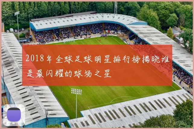 2018年全球足球明星排行榜揭晓谁是最闪耀的球场之星