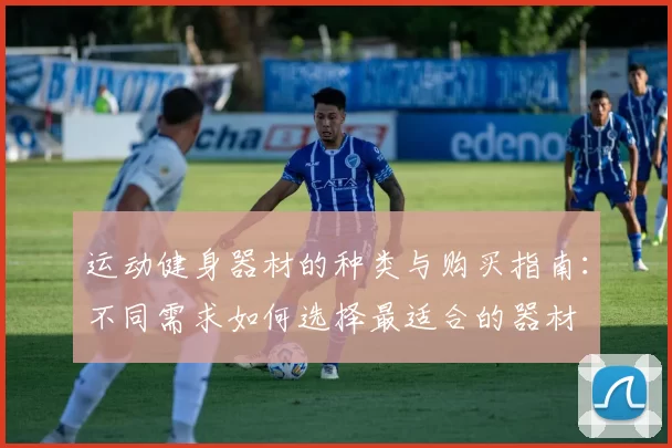 运动健身器材的种类与购买指南：不同需求如何选择最适合的器材