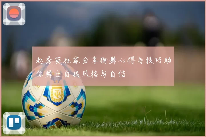赵秀英独家分享街舞心得与技巧助你舞出自我风格与自信