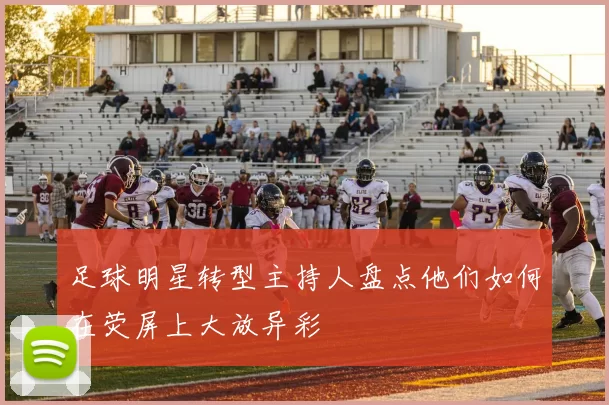 足球明星转型主持人盘点他们如何在荧屏上大放异彩
