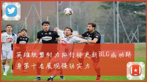 英雄联盟耐力排行榜更新BLG成功跻身第十名展现强劲实力