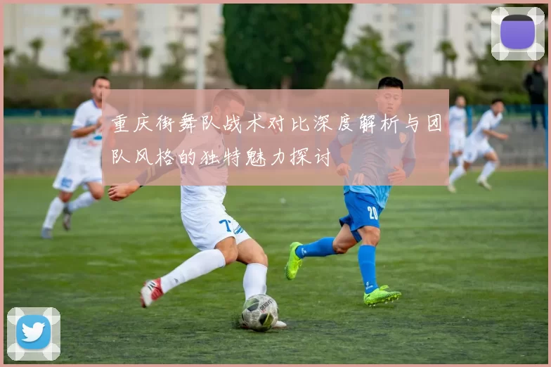 重庆街舞队战术对比深度解析与团队风格的独特魅力探讨