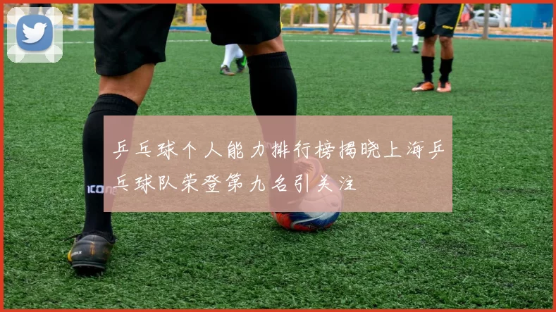 乒乓球个人能力排行榜揭晓上海乒乓球队荣登第九名引关注