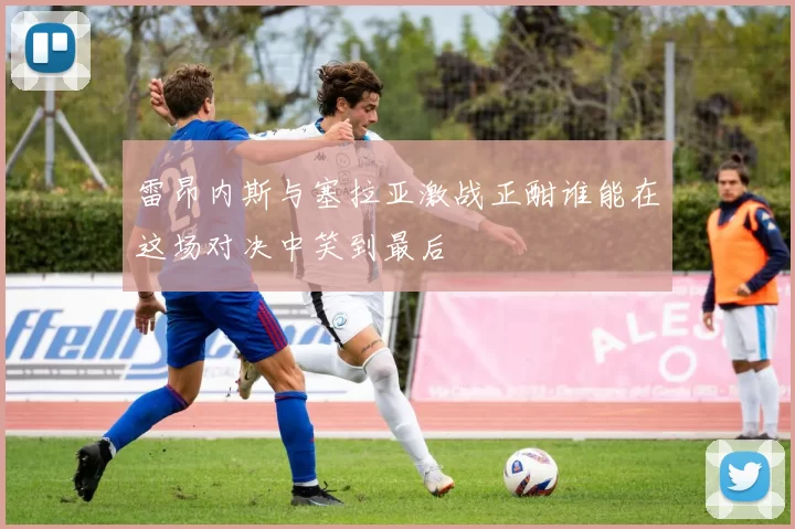 雷昂内斯与塞拉亚激战正酣谁能在这场对决中笑到最后