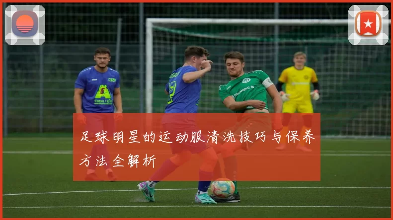 足球明星的运动服清洗技巧与保养方法全解析