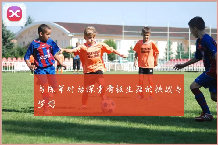 与陈军对话探索滑板生涯的挑战与梦想