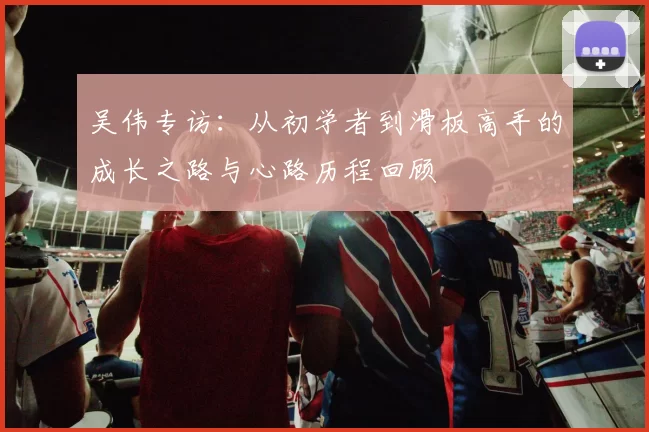 吴伟专访：从初学者到滑板高手的成长之路与心路历程回顾