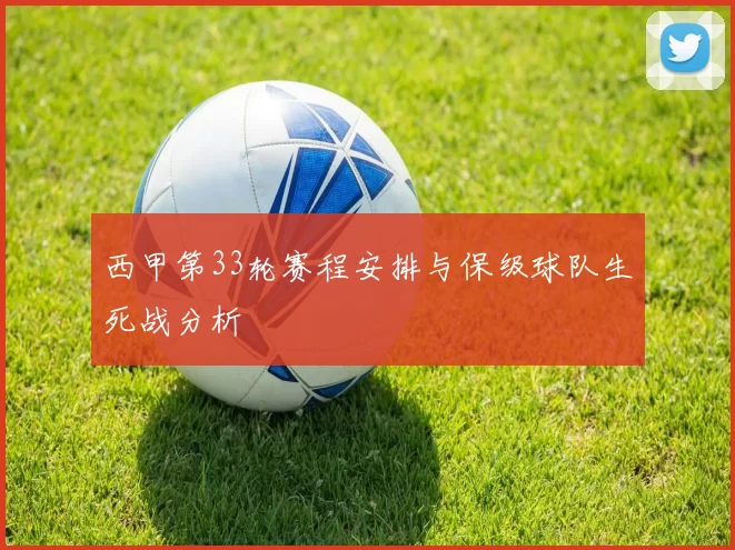 西甲第33轮赛程安排与保级球队生死战分析